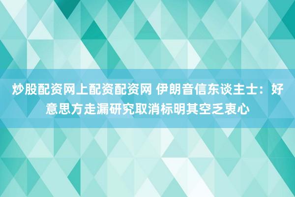 炒股配资网上配资配资网 伊朗音信东谈主士：好意思方走漏研究取消标明其空乏衷心