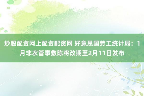 炒股配资网上配资配资网 好意思国劳工统计局：1月非农管事敷陈将改期至2月11日发布