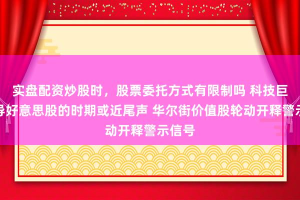 实盘配资炒股时，股票委托方式有限制吗 科技巨头主导好意思股的时期或近尾声 华尔街价值股轮动开释警示信号