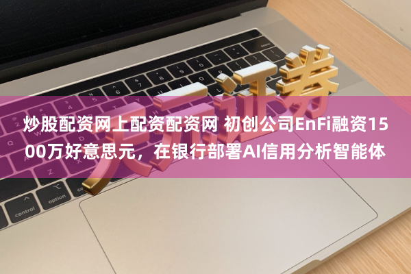 炒股配资网上配资配资网 初创公司EnFi融资1500万好意思元，在银行部署AI信用分析智能体