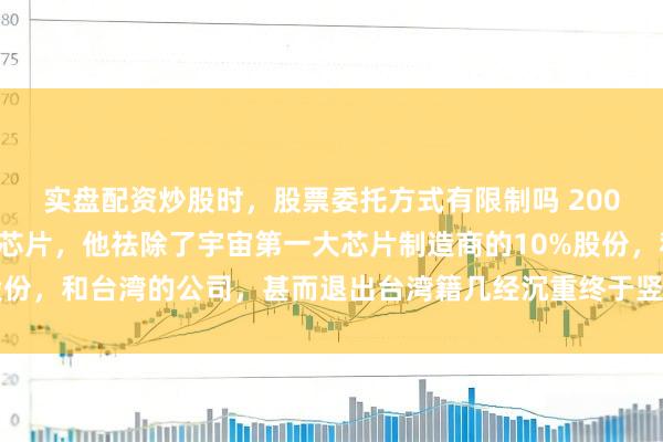 实盘配资炒股时，股票委托方式有限制吗 2009年，为了来大陆发展芯片，他祛除了宇宙第一大芯片制造商的10%股份，和台湾的公司，甚而退出台湾籍几经沉重终于竖立起中国的芯片行业