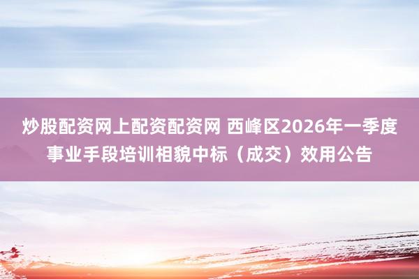 炒股配资网上配资配资网 西峰区2026年一季度事业手段培训相貌中标（成交）效用公告