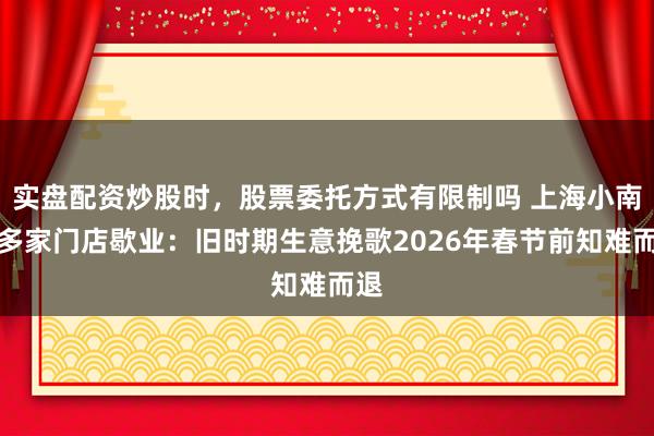实盘配资炒股时，股票委托方式有限制吗 上海小南国多家门店歇业：旧时期生意挽歌2026年春节前知难而退