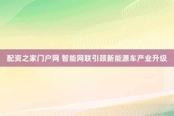 配资之家门户网 智能网联引颈新能源车产业升级