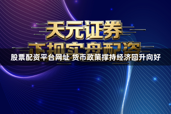 股票配资平台网址 货币政策撑持经济回升向好