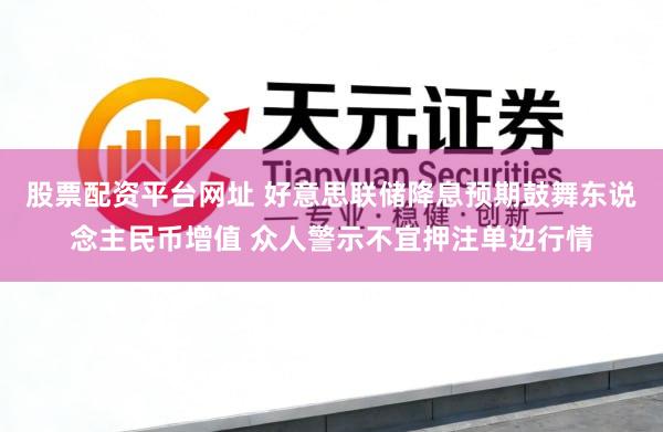 股票配资平台网址 好意思联储降息预期鼓舞东说念主民币增值 众人警示不宜押注单边行情