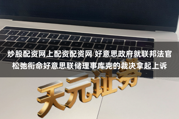 炒股配资网上配资配资网 好意思政府就联邦法官松弛衔命好意思联储理事库克的裁决拿起上诉