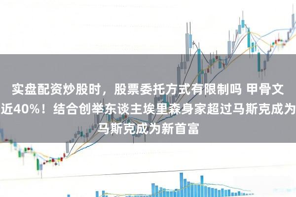 实盘配资炒股时，股票委托方式有限制吗 甲骨文股价涨近40%！结合创举东谈主埃里森身家超过马斯克成为新首富