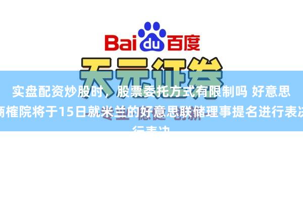 实盘配资炒股时，股票委托方式有限制吗 好意思商榷院将于15日就米兰的好意思联储理事提名进行表决
