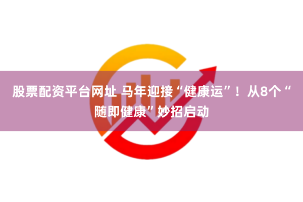 股票配资平台网址 马年迎接“健康运”！从8个“随即健康”妙招启动