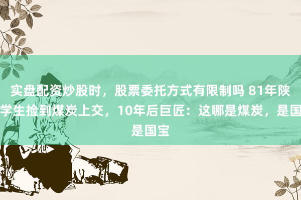 实盘配资炒股时，股票委托方式有限制吗 81年陕西学生捡到煤炭上交，10年后巨匠：这哪是煤炭，是国宝