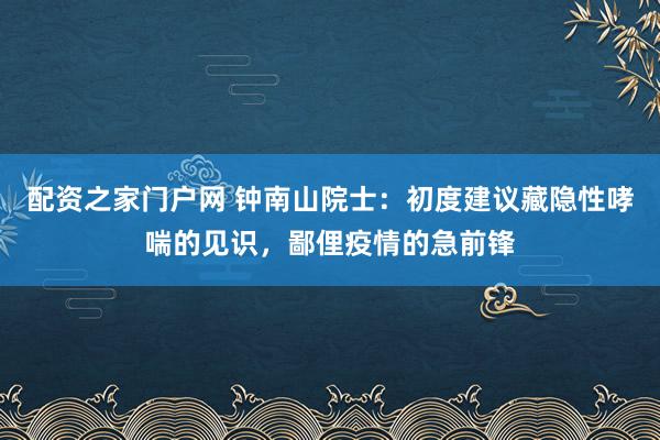 配资之家门户网 钟南山院士：初度建议藏隐性哮喘的见识，鄙俚疫情的急前锋