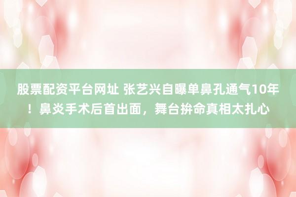 股票配资平台网址 张艺兴自曝单鼻孔通气10年！鼻炎手术后首出面，舞台拚命真相太扎心