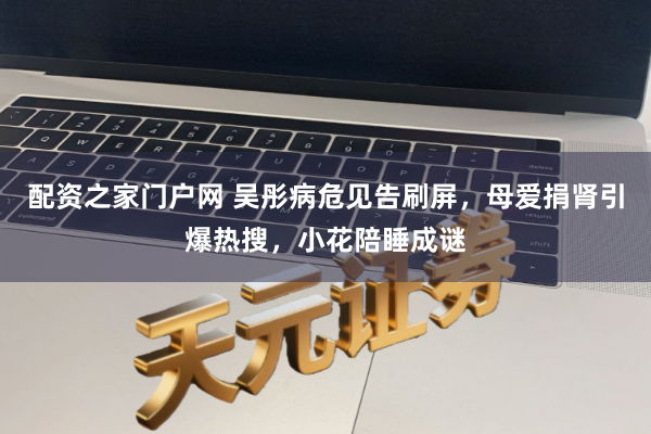 配资之家门户网 吴彤病危见告刷屏，母爱捐肾引爆热搜，小花陪睡成谜