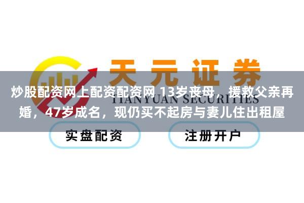 炒股配资网上配资配资网 13岁丧母，援救父亲再婚，47岁成名，现仍买不起房与妻儿住出租屋