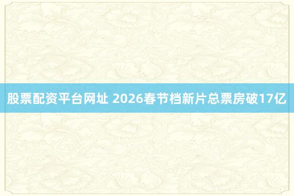 股票配资平台网址 2026春节档新片总票房破17亿