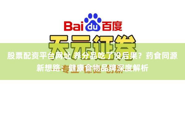 股票配资平台网址 养分品吃了没后果？药食同源新想路：健康食物品牌深度解析