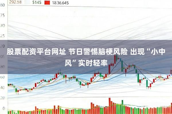 股票配资平台网址 节日警惕脑梗风险 出现“小中风”实时轻率