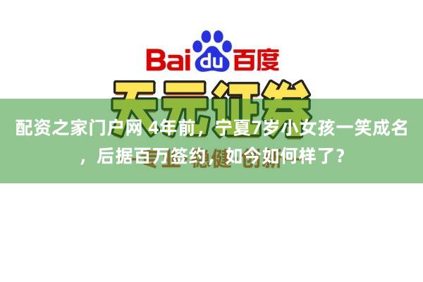 配资之家门户网 4年前，宁夏7岁小女孩一笑成名，后据百万签约，如今如何样了？
