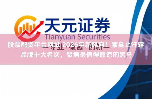 股票配资平台网址 2026年新风向！腋臭止汗露品牌十大名次，聚焦最值得原谅的黑马