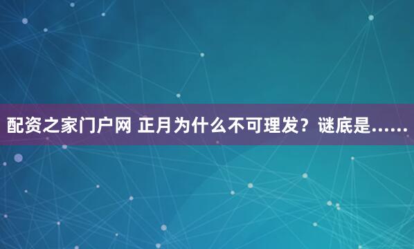 配资之家门户网 正月为什么不可理发?谜底是......