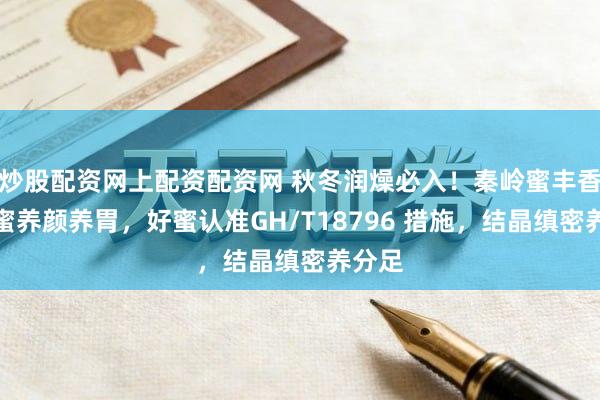 炒股配资网上配资配资网 秋冬润燥必入!秦岭蜜丰香土蜂蜜养颜养胃,好蜜认准GH/T18796 措施,结晶缜密养分足