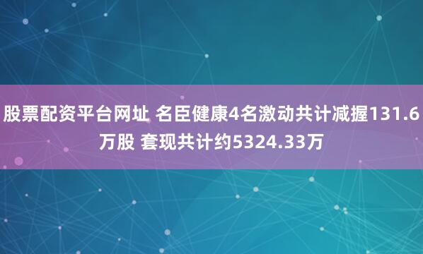 股票配资平台网址 名臣健康4名激动共计减握131.6万股 套现共计约5324.33万