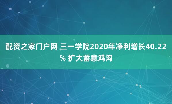配资之家门户网 三一学院2020年净利增长40.22% 扩大蓄意鸿沟