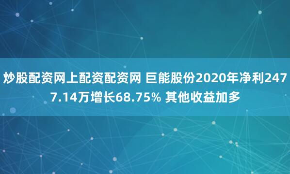 炒股配资网上配资配资网 巨能股份2020年净利2477.14万增长68.75% 其他收益加多