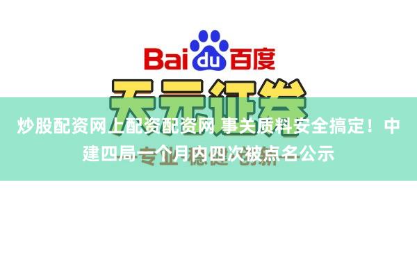 炒股配资网上配资配资网 事关质料安全搞定!中建四局一个月内四次被点名公示