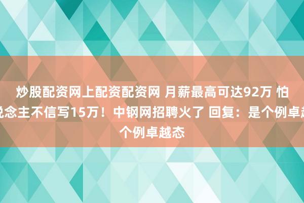 炒股配资网上配资配资网 月薪最高可达92万 怕东说念主不信写15万！中钢网招聘火了 回复：是个例卓越态