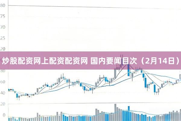 炒股配资网上配资配资网 国内要闻目次（2月14日）