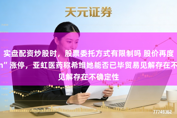 实盘配资炒股时，股票委托方式有限制吗 股价再度“20cm”涨停，亚虹医药称希维她能否已毕贸易见解存在不确定性