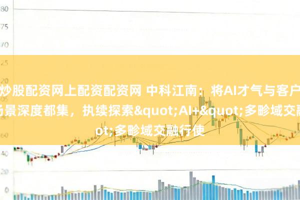 炒股配资网上配资配资网 中科江南：将AI才气与客户业务场景深度都集，执续探索"AI+"多畛域交融行使