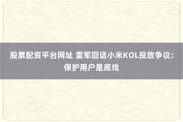 股票配资平台网址 雷军回话小米KOL投放争议：保护用户是底线