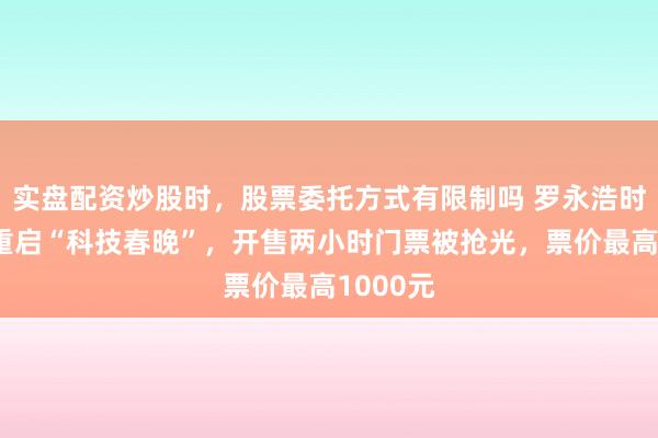 实盘配资炒股时，股票委托方式有限制吗 罗永浩时隔七年重启“科技春晚”，开售两小时门票被抢光，票价最高1000元