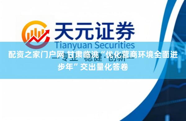 配资之家门户网 甘肃临洮“优化营商环境全面进步年”交出量化答卷