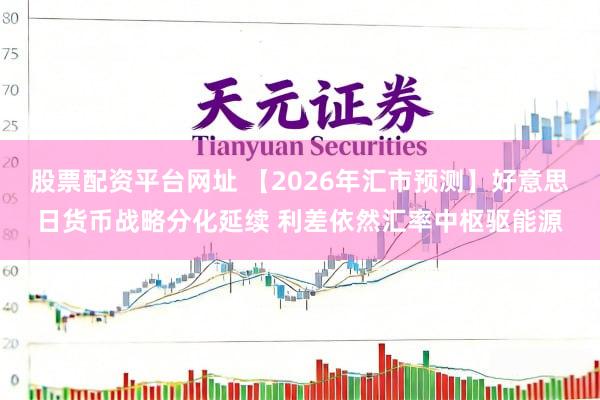 股票配资平台网址 【2026年汇市预测】好意思日货币战略分化延续 利差依然汇率中枢驱能源