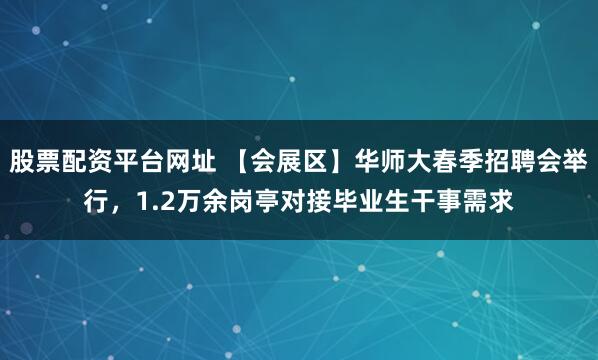 股票配资平台网址 【会展区】华师大春季招聘会举行，1.2万余岗亭对接毕业生干事需求