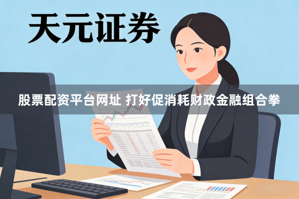 股票配资平台网址 打好促消耗财政金融组合拳