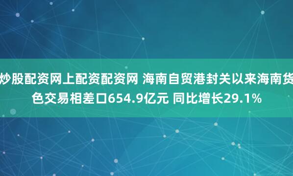 炒股配资网上配资配资网 海南自贸港封关以来海南货色交易相差口654.9亿元 同比增长29.1%