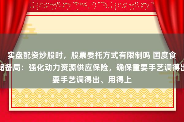 实盘配资炒股时，股票委托方式有限制吗 国度食粮和物质储备局：强化动力资源供应保险，确保重要手艺调得出、用得上