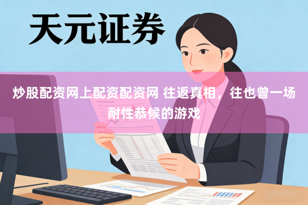 炒股配资网上配资配资网 往返真相，往也曾一场耐性恭候的游戏
