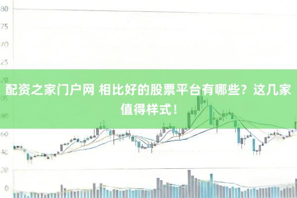 配资之家门户网 相比好的股票平台有哪些？这几家值得样式！