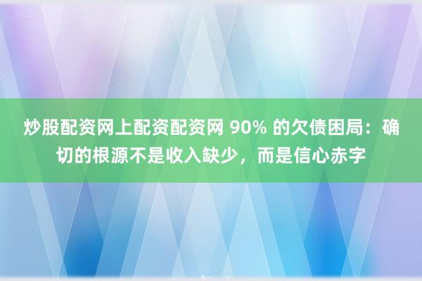 炒股配资网上配资配资网 90% 的欠债困局：确切的根源不是收入缺少，而是信心赤字