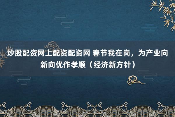 炒股配资网上配资配资网 春节我在岗，为产业向新向优作孝顺（经济新方针）