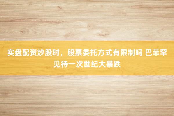 实盘配资炒股时，股票委托方式有限制吗 巴菲罕见待一次世纪大暴跌