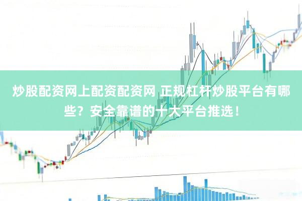 炒股配资网上配资配资网 正规杠杆炒股平台有哪些？安全靠谱的十大平台推选！