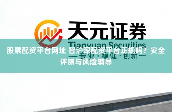 股票配资平台网址 智沪深配资平台正规吗?安全评测与风险辅导