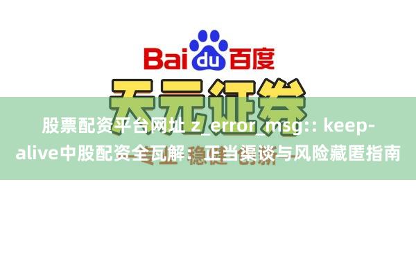 股票配资平台网址 z_error_msg:: keep-alive中股配资全瓦解:正当渠谈与风险藏匿指南